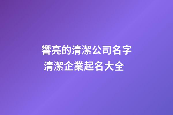 響亮的清潔公司名字 清潔企業起名大全-第1張-公司起名-玄機派